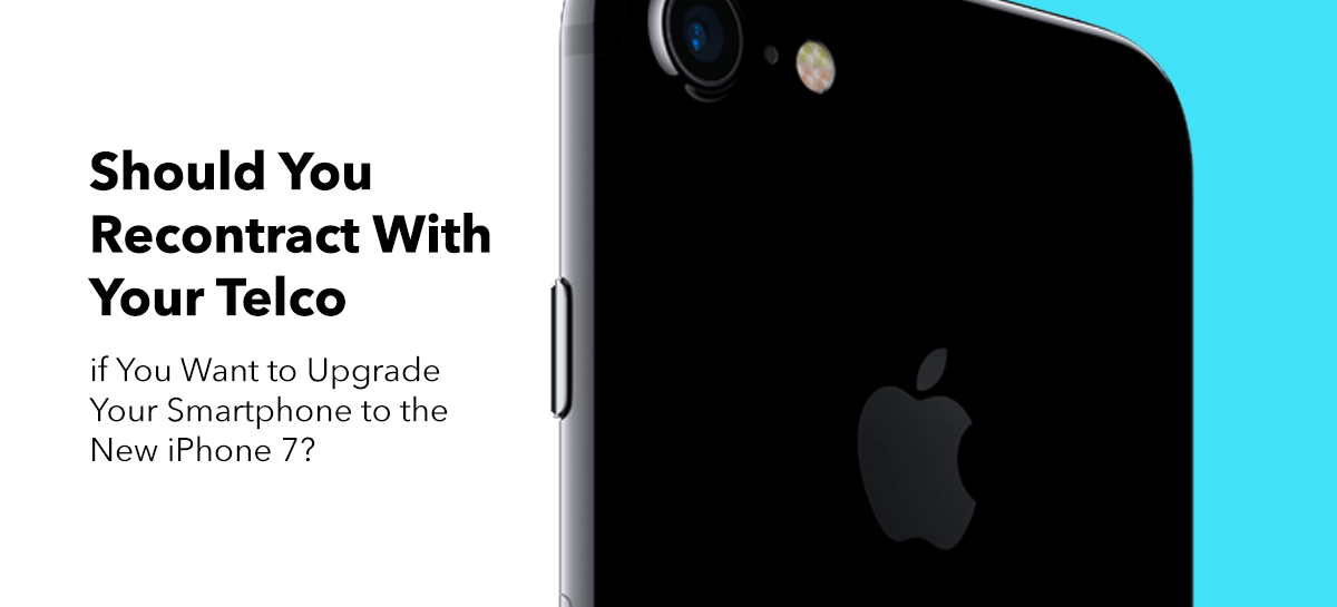 Should You Recontract With Your Telco if You Want to Upgrade Your Smartphone to the New iPhone 7?